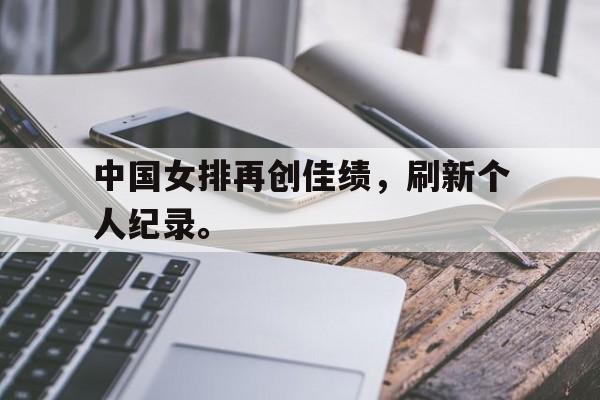 米兰体育-中国女排再创佳绩，刷新个人纪录。