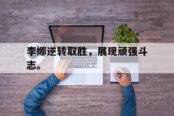 网页版-李娜逆转取胜，展现顽强斗志。
