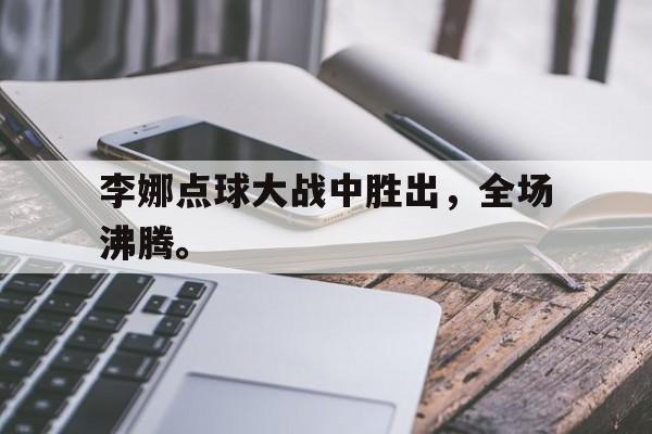 米兰体育-李娜点球大战中胜出，全场沸腾。