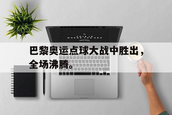 登录入口-巴黎奥运点球大战中胜出，全场沸腾。