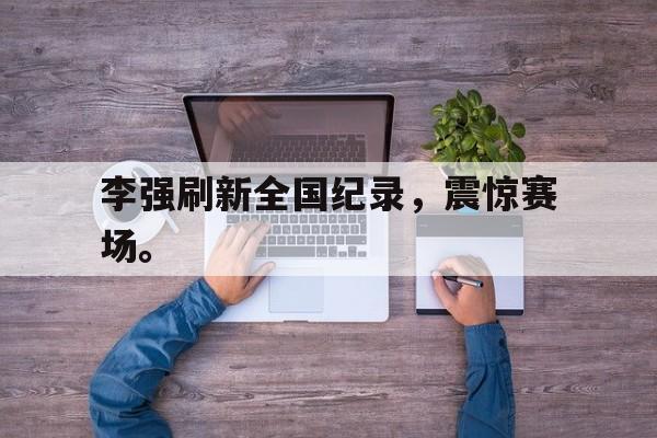 登录入口-李强刷新全国纪录，震惊赛场。