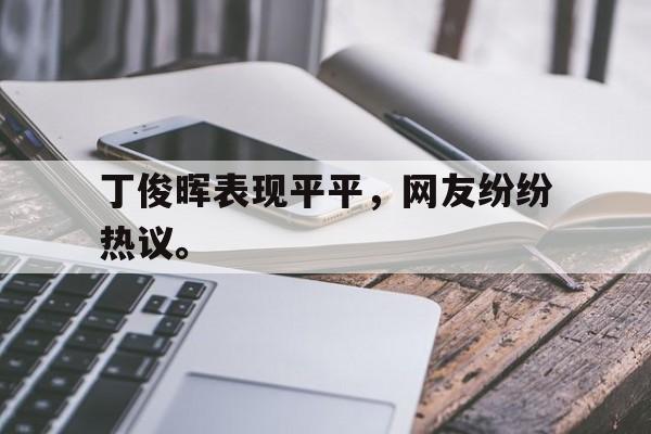 网页版-丁俊晖表现平平，网友纷纷热议。