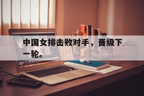 米兰体育-中国女排击败对手，晋级下一轮。