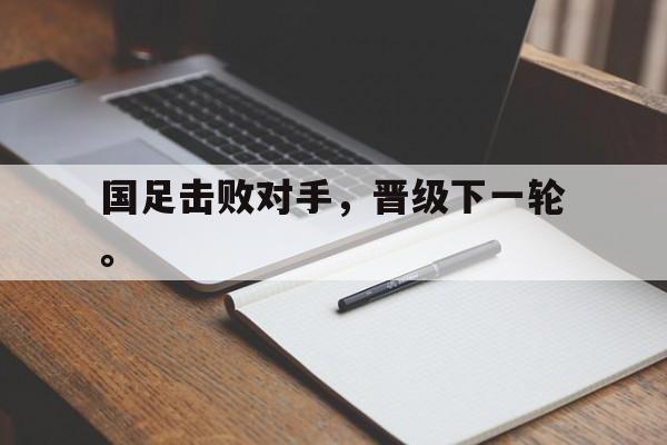 网页版-国足击败对手，晋级下一轮。