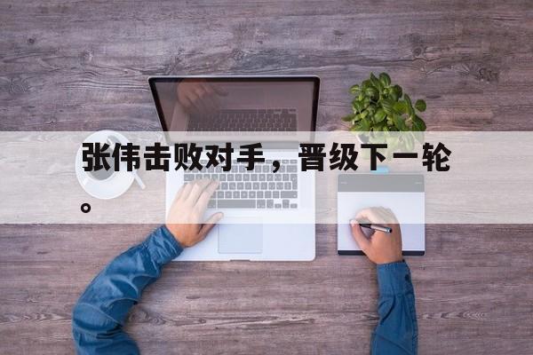 米兰体育-张伟击败对手，晋级下一轮。