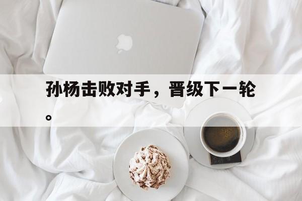 登录入口-孙杨击败对手，晋级下一轮。