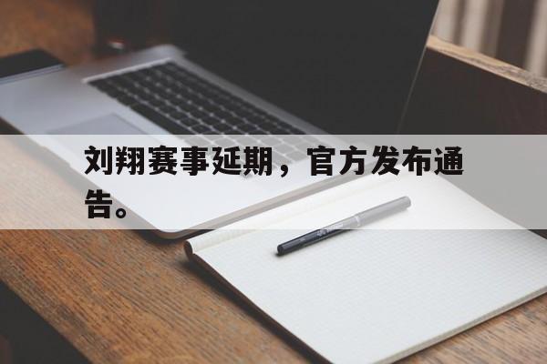 米兰体育-刘翔赛事延期，官方发布通告。