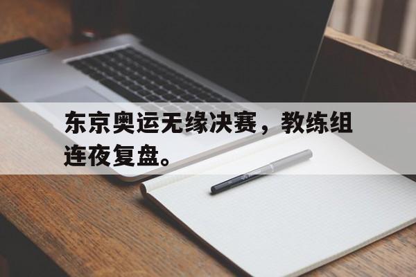 AC Milan Sports-东京奥运无缘决赛，教练组连夜复盘。