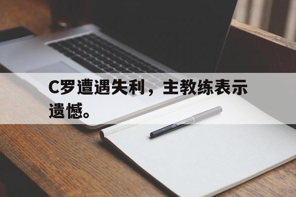 米兰体育-C罗遭遇失利，主教练表示遗憾。
