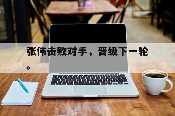 米兰体育-张伟击败对手，晋级下一轮。