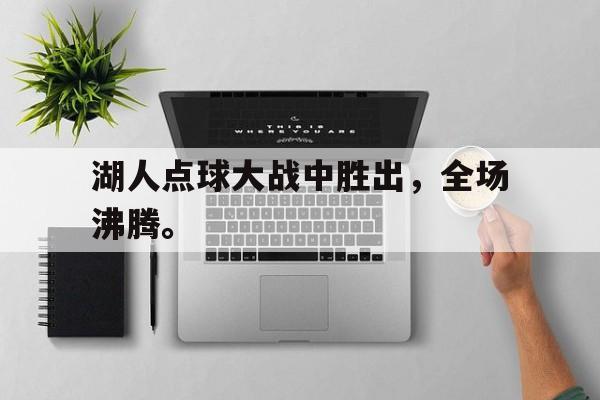 米兰体育-湖人点球大战中胜出，全场沸腾。