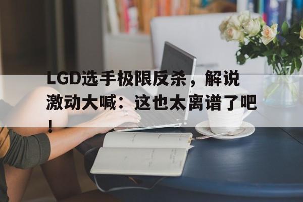 网页版-LGD选手极限反杀，解说激动大喊：这也太离谱了吧！