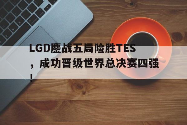 AC Milan Sports-LGD鏖战五局险胜TES，成功晋级世界总决赛四强！