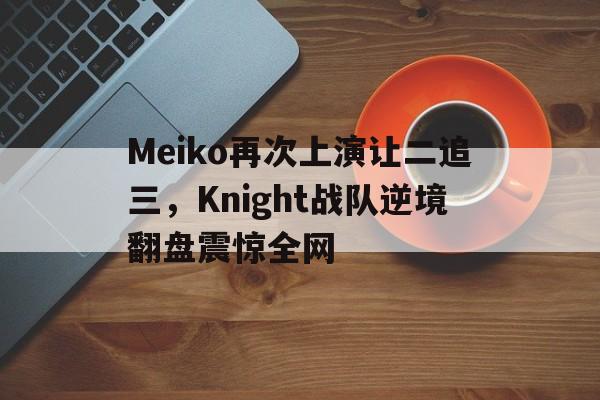 AC Milan Sports-Meiko再次上演让二追三，Knight战队逆境翻盘震惊全网