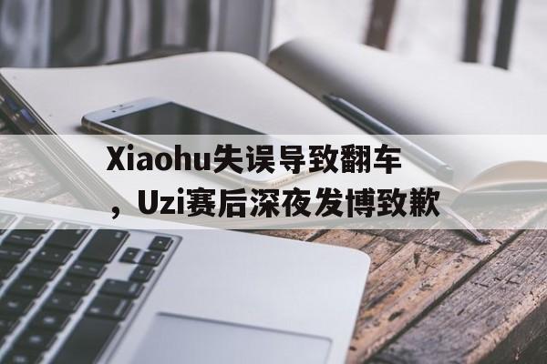 登录入口-Xiaohu失误导致翻车，Uzi赛后深夜发博致歉