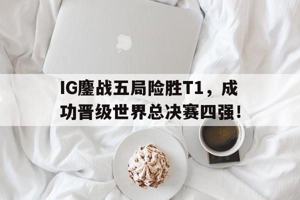 米兰体育中国官网-IG鏖战五局险胜T1，成功晋级世界总决赛四强！