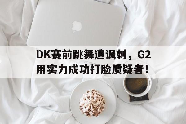 米兰体育中国官网-DK赛前跳舞遭讽刺，G2用实力成功打脸质疑者！