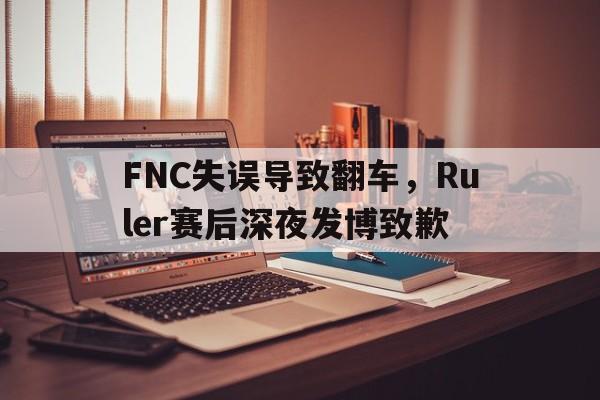 米兰体育-FNC失误导致翻车，Ruler赛后深夜发博致歉