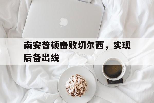 米兰体育中国官网-南安普顿击败切尔西，实现后备出线