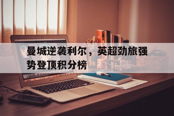 米兰体育中国官网-曼城逆袭利尔，英超劲旅强势登顶积分榜
