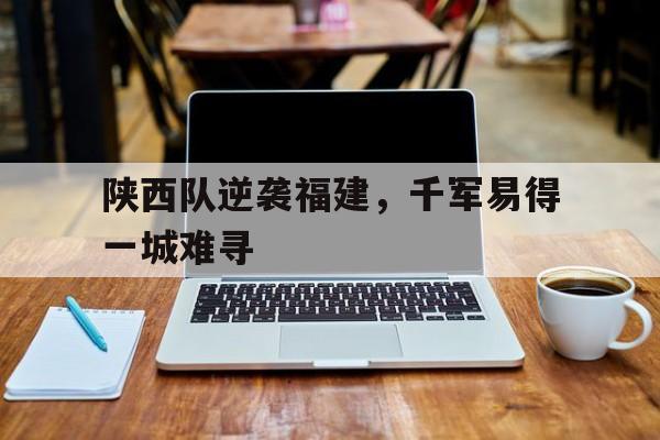 登录入口-陕西队逆袭福建，千军易得一城难寻