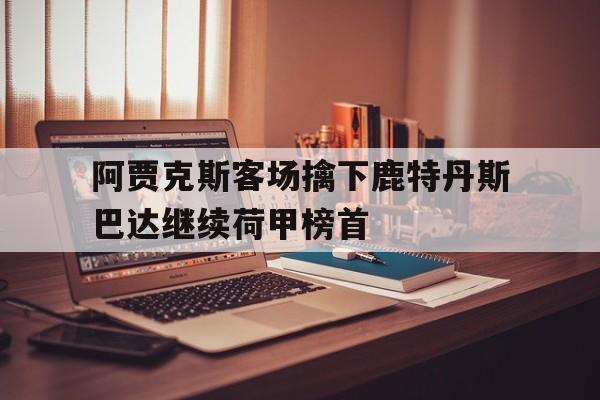 网页版-阿贾克斯客场擒下鹿特丹斯巴达继续荷甲榜首