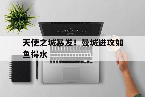 登录入口-天使之城暴发！曼城进攻如鱼得水