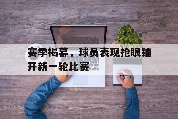 米兰体育-赛季揭幕，球员表现抢眼铺开新一轮比赛