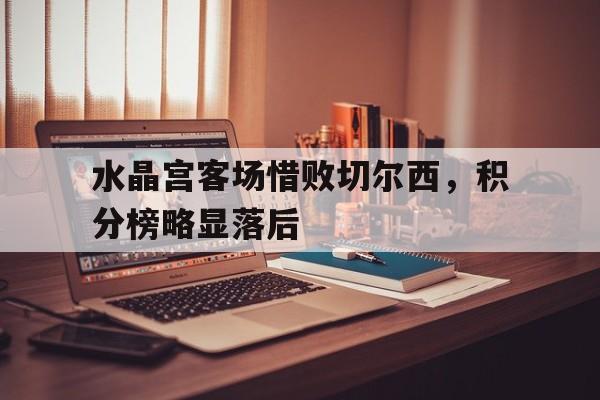 网页版-水晶宫客场惜败切尔西，积分榜略显落后