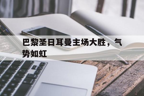 登录入口-巴黎圣日耳曼主场大胜，气势如虹