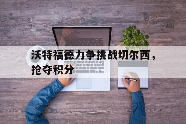 网页版-沃特福德力争挑战切尔西，抢夺积分
