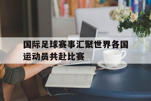 网页版-国际足球赛事汇聚世界各国运动员共赴比赛