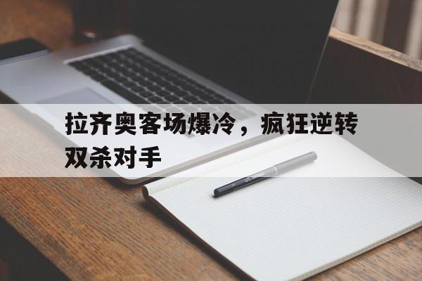 米兰体育-拉齐奥客场爆冷，疯狂逆转双杀对手