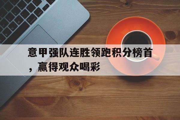 登录入口-意甲强队连胜领跑积分榜首，赢得观众喝彩