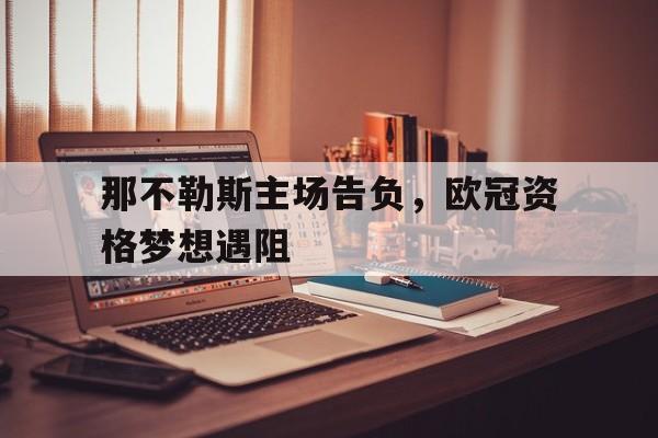 网页版-那不勒斯主场告负，欧冠资格梦想遇阻