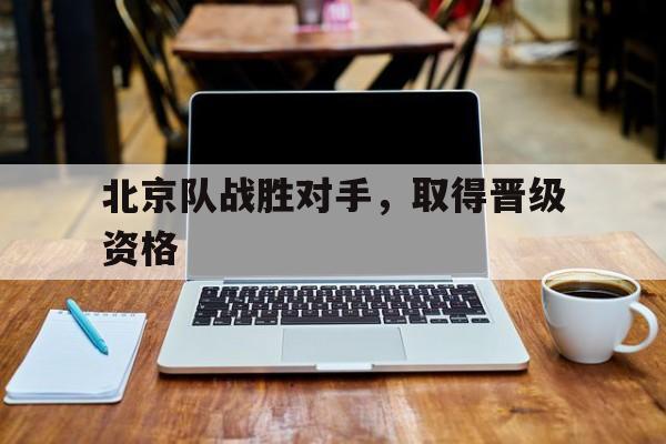 米兰体育-北京队战胜对手，取得晋级资格